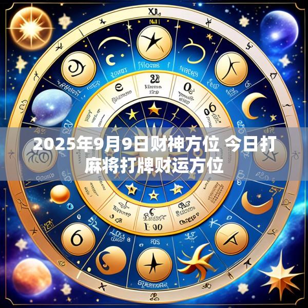 2025年9月9日财神方位 今日打麻将打牌财运方位