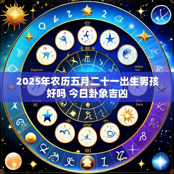 2025年农历五月二十一出生男孩好吗 今日卦象吉凶