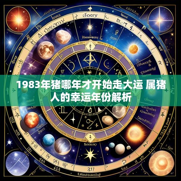 1983年猪哪年才开始走大运 属猪人的幸运年份解析