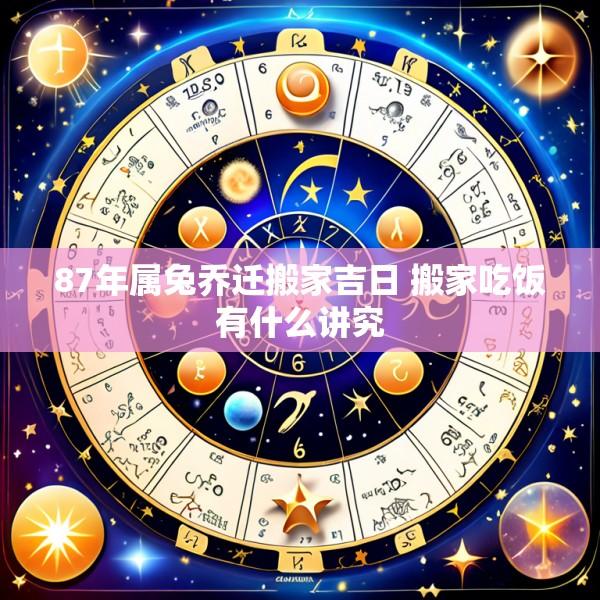 87年属兔乔迁搬家吉日 搬家吃饭有什么讲究