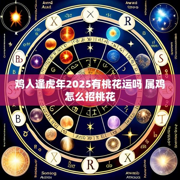 鸡人逢虎年2025有桃花运吗 属鸡怎么招桃花