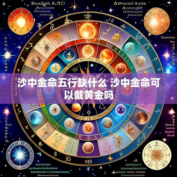 沙中金命五行缺什么 沙中金命可以戴黄金吗