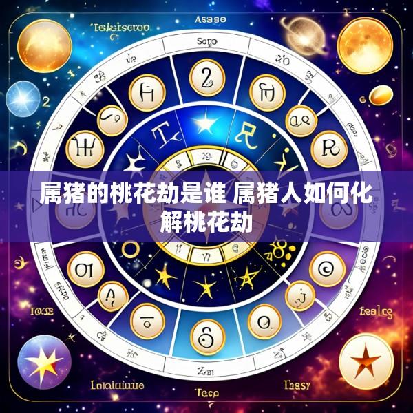 属猪的桃花劫是谁 属猪人如何化解桃花劫