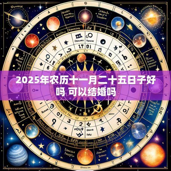 2025年农历十一月二十五日子好吗 可以结婚吗