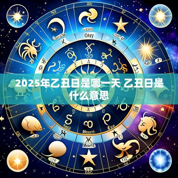 2025年乙丑日是哪一天 乙丑日是什么意思