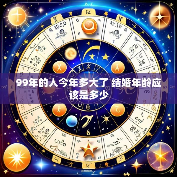 99年的人今年多大了 结婚年龄应该是多少