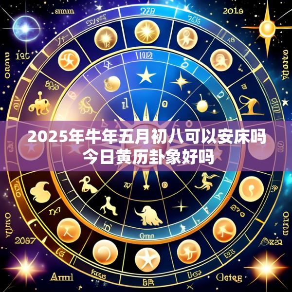2025年牛年五月初八可以安床吗 今日黄历卦象好吗