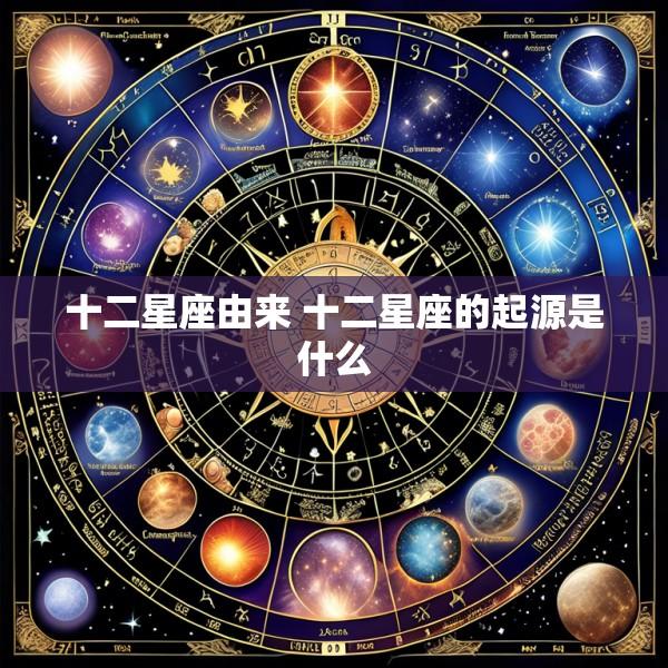 十二星座由来 十二星座的起源是什么