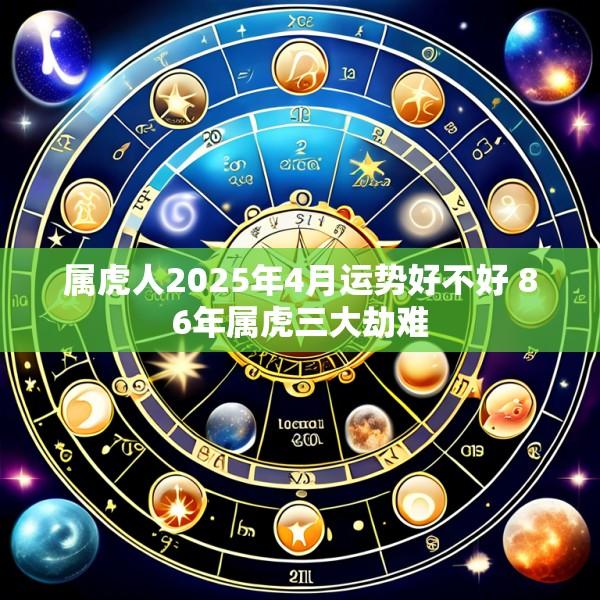 属虎人2025年4月运势好不好 86年属虎三大劫难