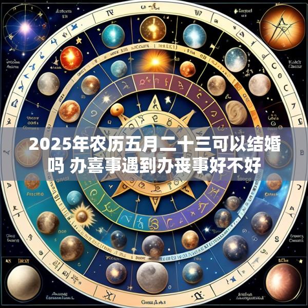 2025年农历五月二十三可以结婚吗 办喜事遇到办丧事好不好