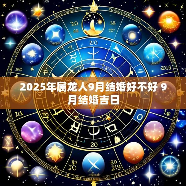 2025年属龙人9月结婚好不好 9月结婚吉日