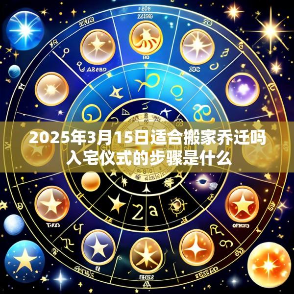 2025年3月15日适合搬家乔迁吗 入宅仪式的步骤是什么
