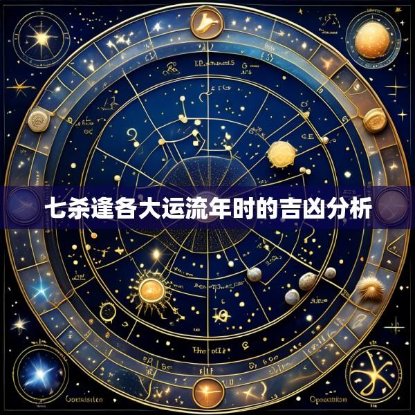七杀逢各大运流年时的吉凶分析