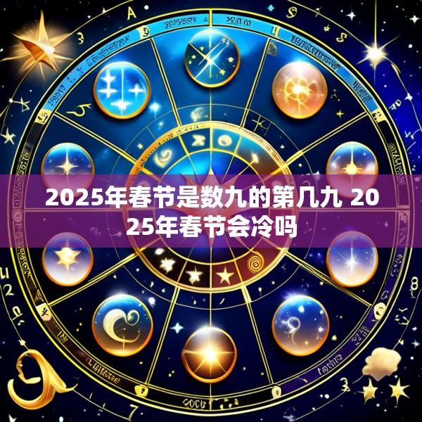 2025年春节是数九的第几九 2025年春节会冷吗