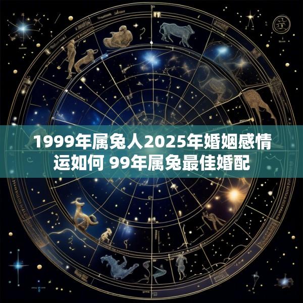 1999年属兔人2025年婚姻感情运如何 99年属兔最佳婚配