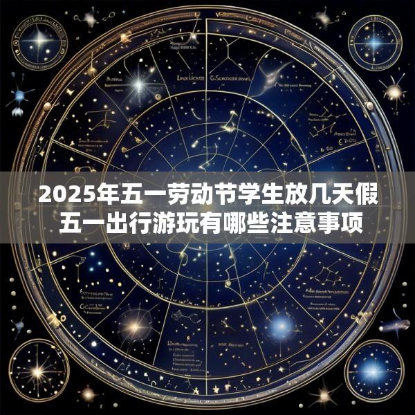 2025年五一劳动节学生放几天假 五一出行游玩有哪些注意事项