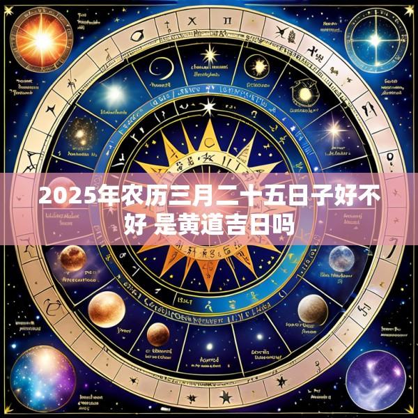 2025年农历三月二十五日子好不好 是黄道吉日吗