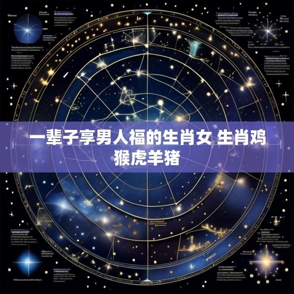 一辈子享男人福的生肖女 生肖鸡猴虎羊猪