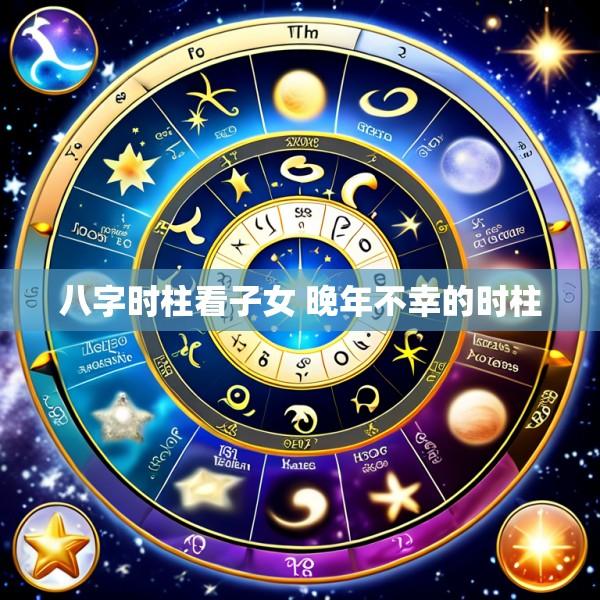 八字时柱看子女 晚年不幸的时柱