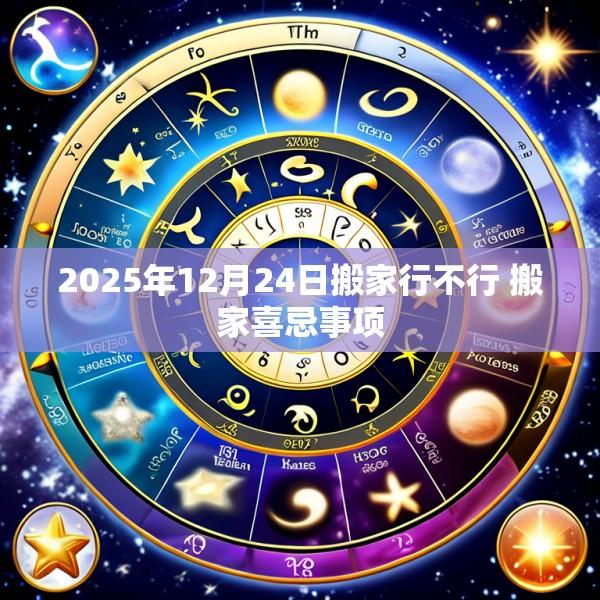2025年12月24日搬家行不行 搬家喜忌事项