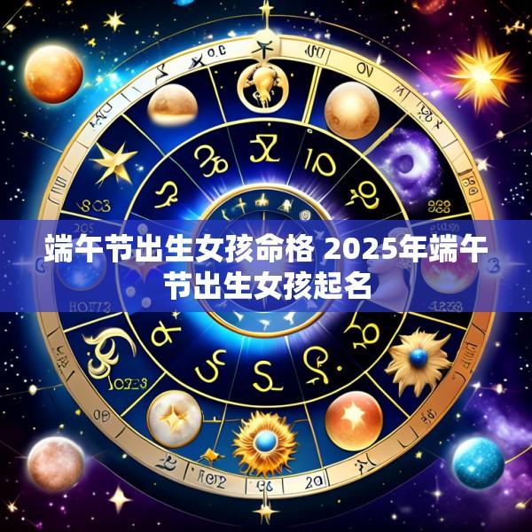 端午节出生女孩命格 2025年端午节出生女孩起名
