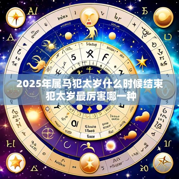 2025年属马犯太岁什么时候结束 犯太岁最厉害哪一种