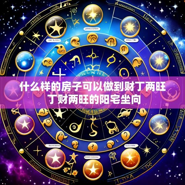 什么样的房子可以做到财丁两旺 丁财两旺的阳宅坐向