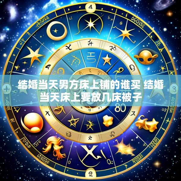 结婚当天男方床上铺的谁买 结婚当天床上要放几床被子