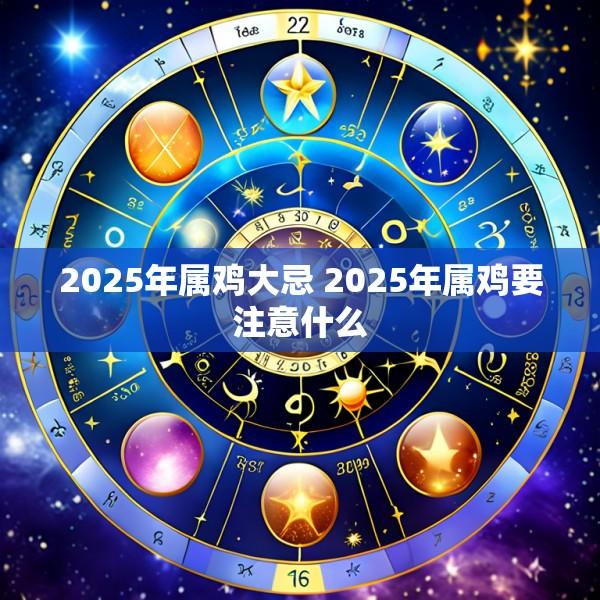 2025年属鸡大忌 2025年属鸡要注意什么