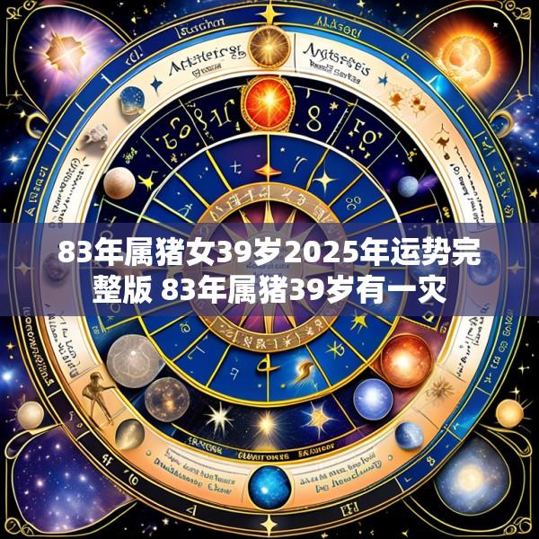 83年属猪女39岁2025年运势完整版 83年属猪39岁有一灾