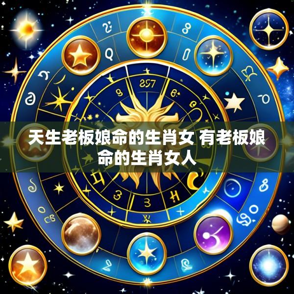天生老板娘命的生肖女 有老板娘命的生肖女人