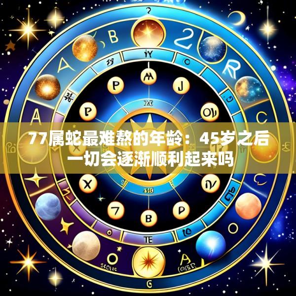 77属蛇最难熬的年龄：45岁之后 一切会逐渐顺利起来吗