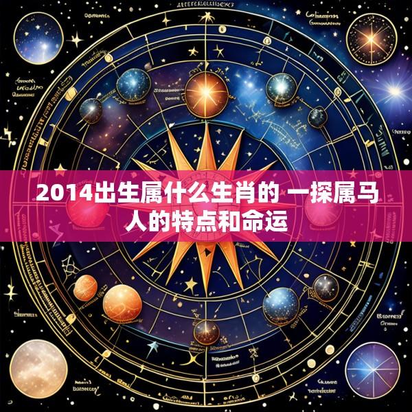 2014出生属什么生肖的 一探属马人的特点和命运