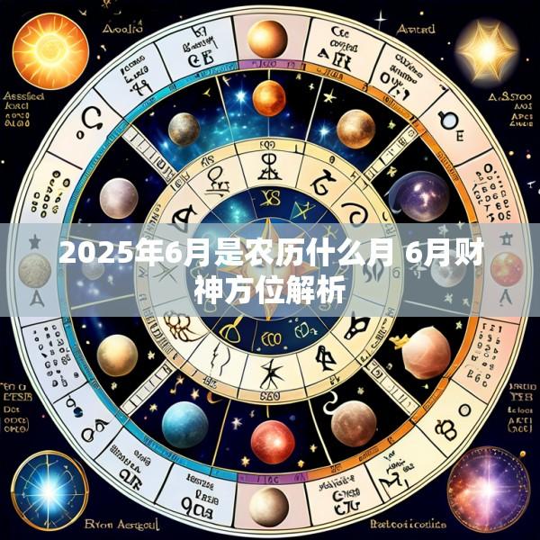 2025年6月是农历什么月 6月财神方位解析