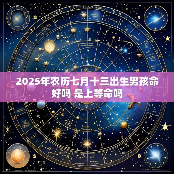 2025年农历七月十三出生男孩命好吗 是上等命吗