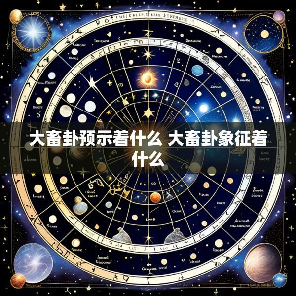 大畜卦预示着什么 大畜卦象征着什么
