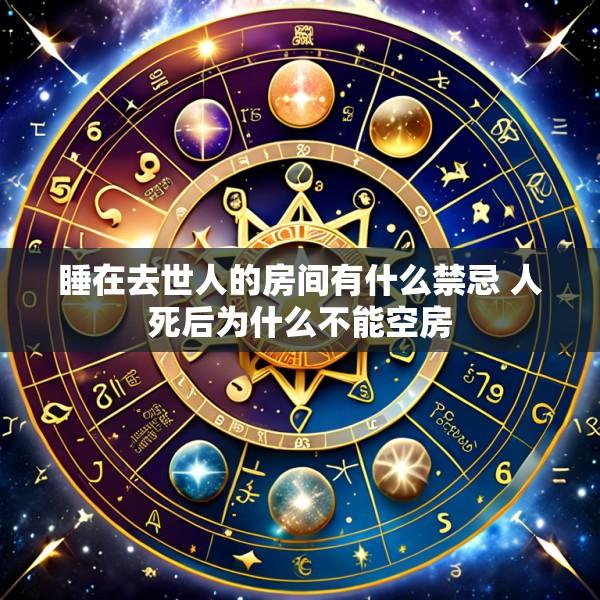 睡在去世人的房间有什么禁忌 人死后为什么不能空房
