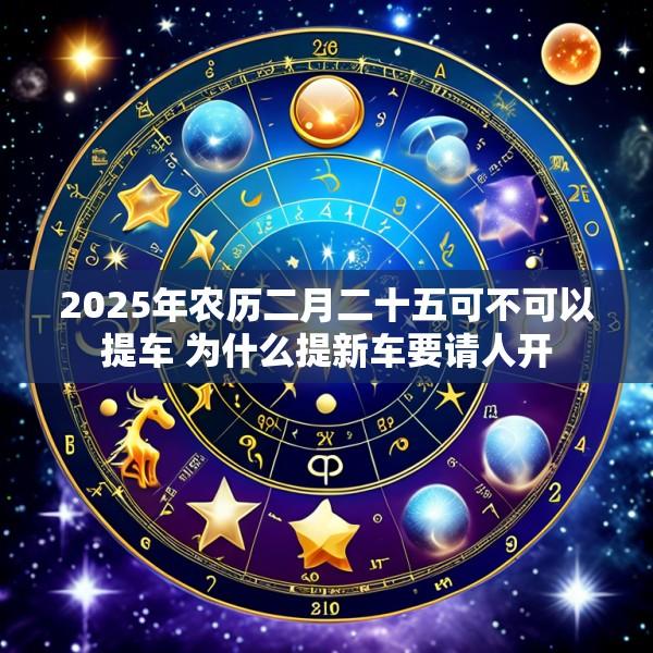 2025年农历二月二十五可不可以提车 为什么提新车要请人开