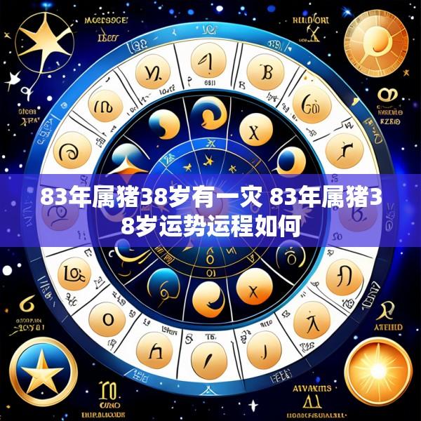 83年属猪38岁有一灾 83年属猪38岁运势运程如何