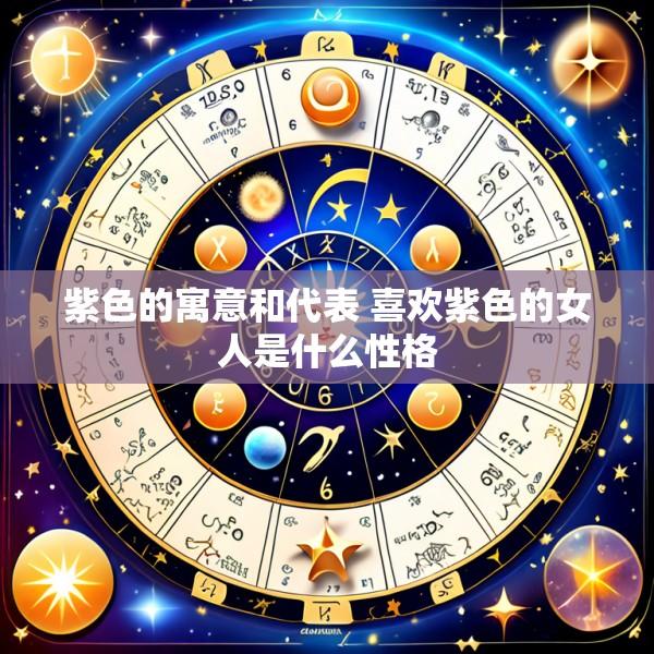 紫色的寓意和代表 喜欢紫色的女人是什么性格