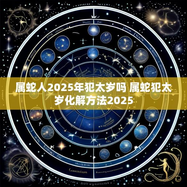 属蛇人2025年犯太岁吗 属蛇犯太岁化解方法2025