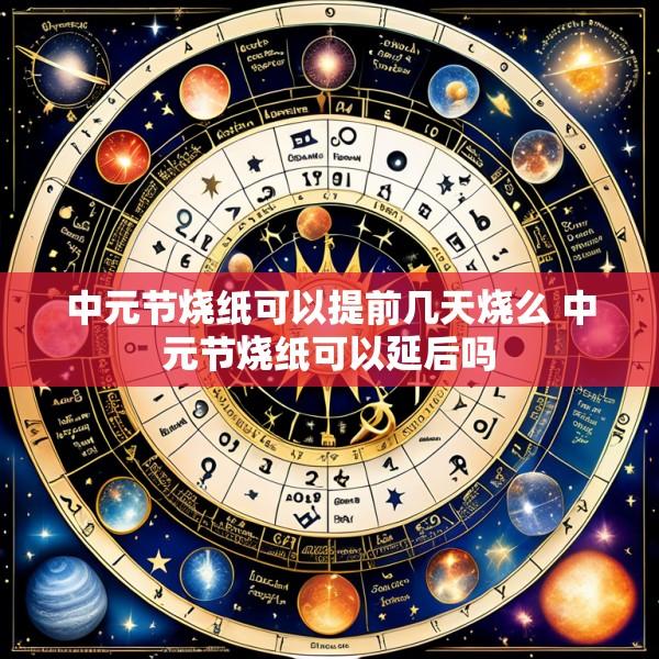 中元节烧纸可以提前几天烧么 中元节烧纸可以延后吗