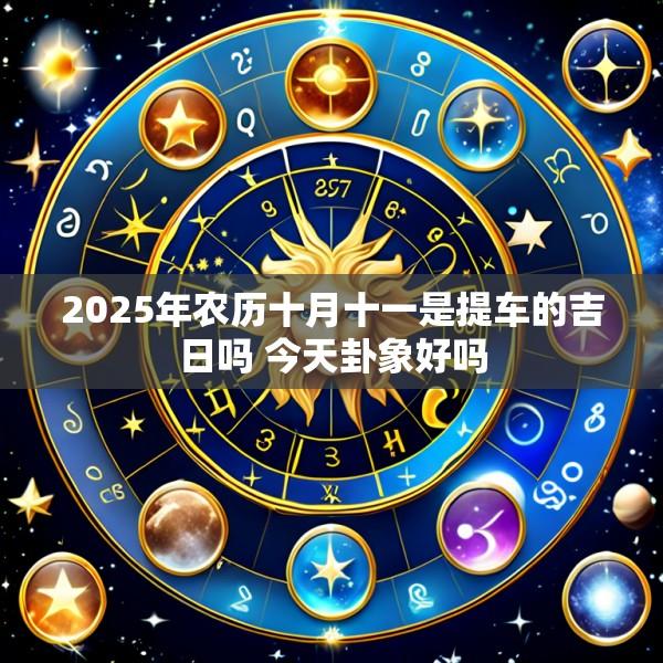2025年农历十月十一是提车的吉日吗 今天卦象好吗
