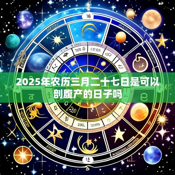 2025年农历三月二十七日是可以剖腹产的日子吗