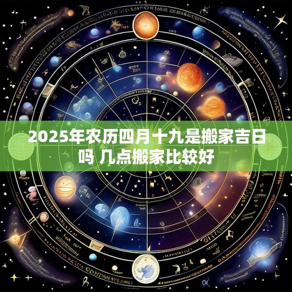 2025年农历四月十九是搬家吉日吗 几点搬家比较好