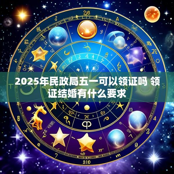 2025年民政局五一可以领证吗 领证结婚有什么要求
