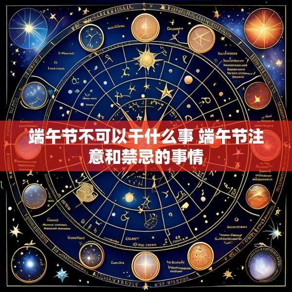 端午节不可以干什么事 端午节注意和禁忌的事情