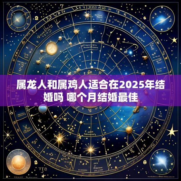 属龙人和属鸡人适合在2025年结婚吗 哪个月结婚最佳