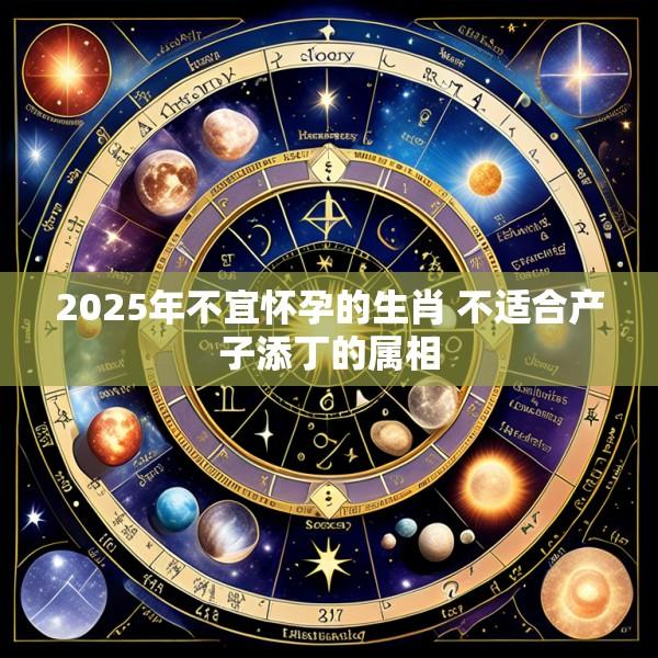 2025年不宜怀孕的生肖 不适合产子添丁的属相