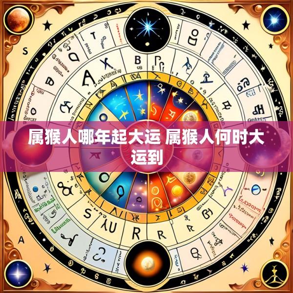 属猴人哪年起大运 属猴人何时大运到